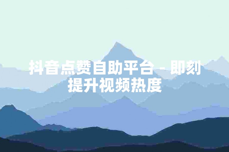 抖音点赞自助平台 - 即刻提升视频热度