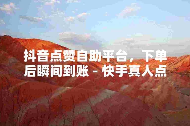 抖音点赞自助平台，下单后瞬间到账 - 快手真人点赞自助服务。