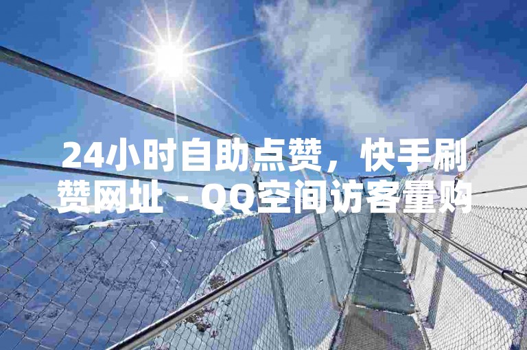24小时自助点赞，快手刷赞网址 - QQ空间访客量购买 - 卡盟平台QQ会员 独家内幕揭秘