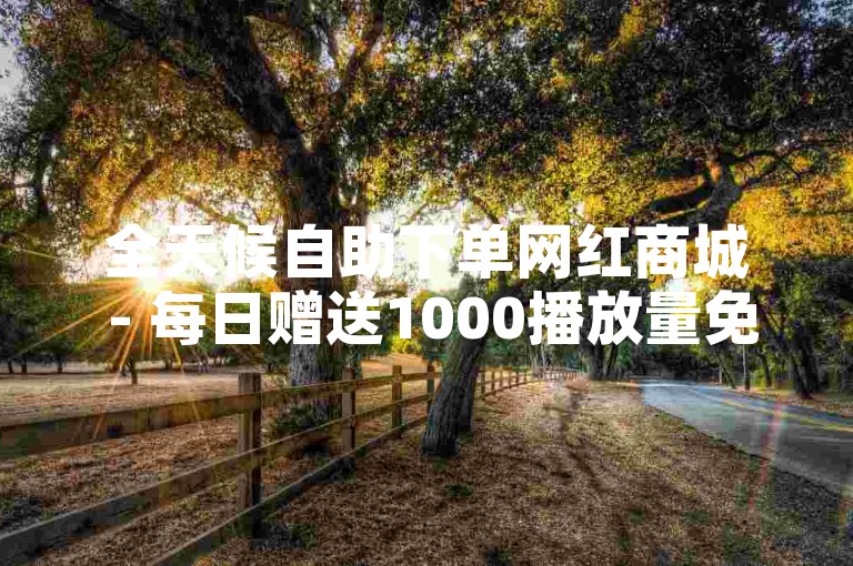 全天候自助下单网红商城 - 每日赠送1000播放量免费领取。
