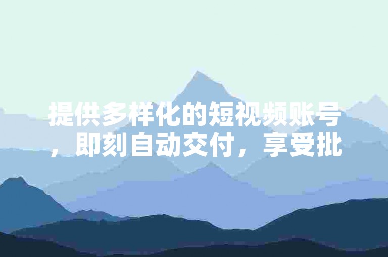 提供多样化的短视频账号，即刻自动交付，享受批发特惠。