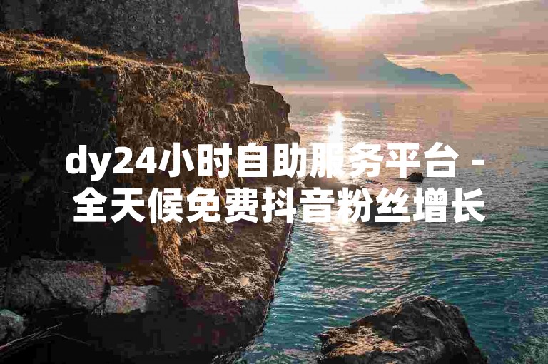 dy24小时自助服务平台 - 全天候免费抖音粉丝增长1万