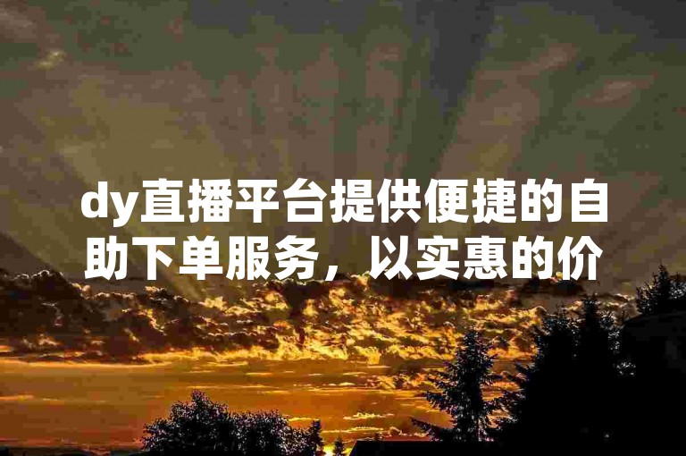 dy直播平台提供便捷的自助下单服务，以实惠的价格吸引用户进行直播点赞。