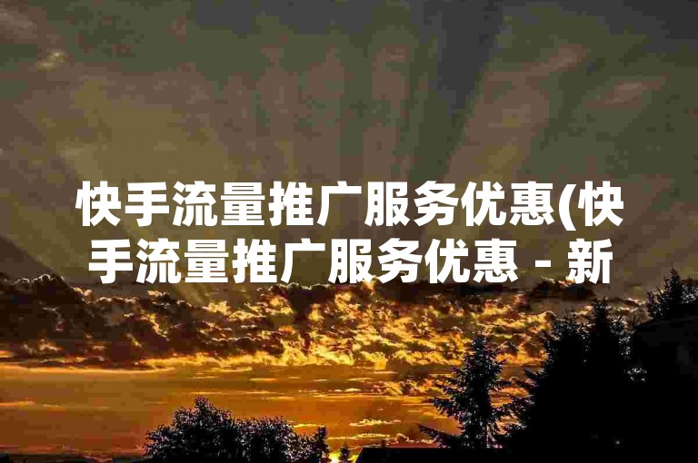 快手流量推广服务优惠(快手流量推广服务优惠 - 新标题 优惠快手流量推广)
