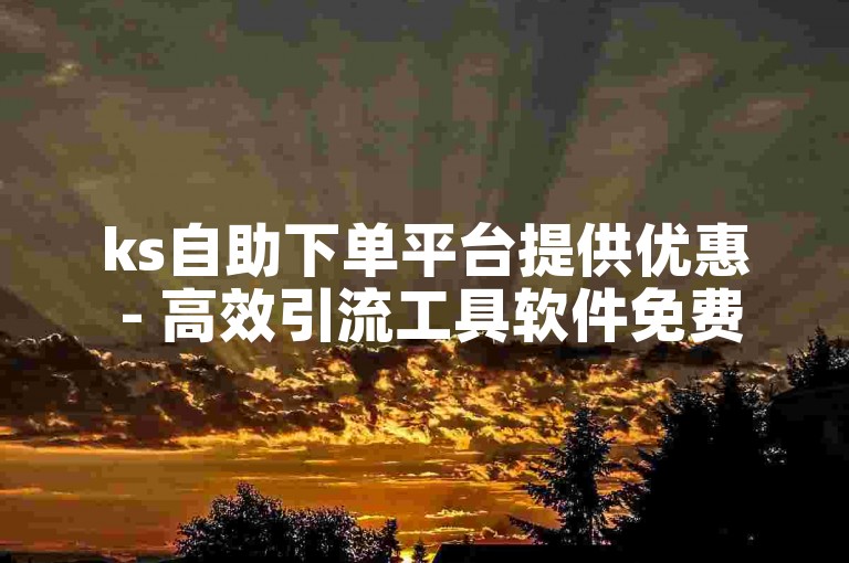 ks自助下单平台提供优惠 - 高效引流工具软件免费获取。