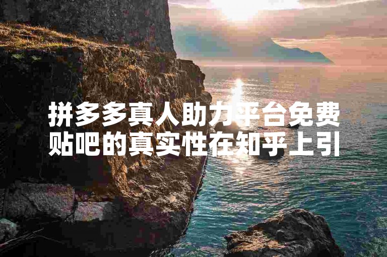 拼多多真人助力平台免费贴吧的真实性在知乎上引发了广泛讨论。