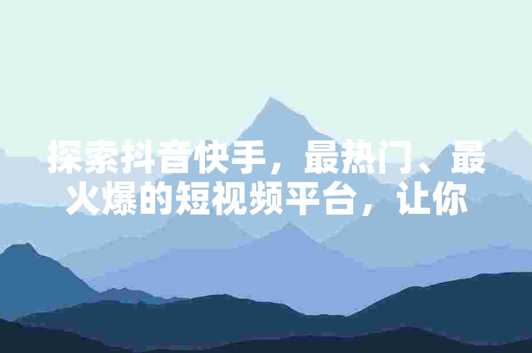 探索抖音快手，最热门、最火爆的短视频平台，让你随时随地享受精彩内容。