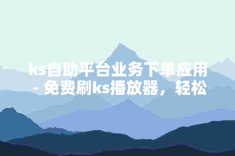 ks自助平台业务下单应用 - 免费刷ks播放器，轻松实现自助操作。