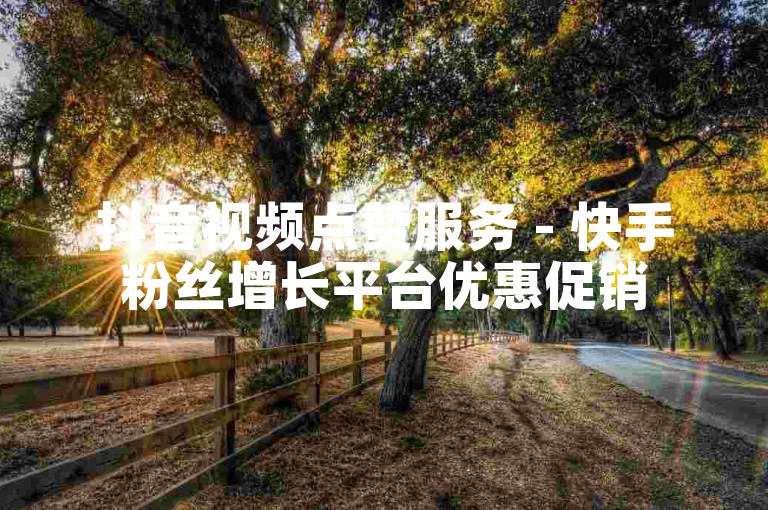 抖音视频点赞服务 - 快手粉丝增长平台优惠促销