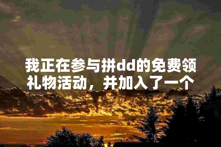 我正在参与拼dd的免费领礼物活动，并加入了一个QQ群，群里有多多助力软件。