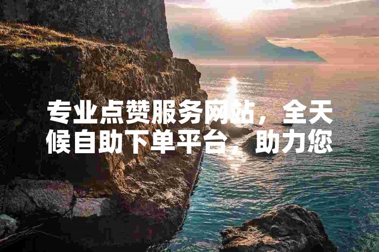 专业点赞服务网站，全天候自助下单平台，助力您的社交账号快速增粉。