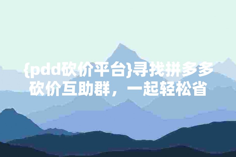 {pdd砍价平台}寻找拼多多砍价互助群，一起轻松省钱！