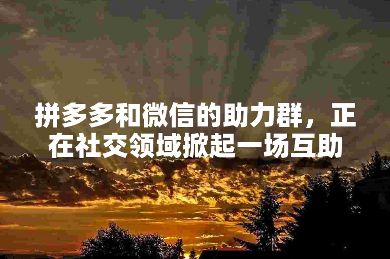 拼多多和微信的助力群，正在社交领域掀起一场互助的新风尚。