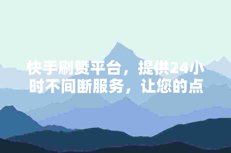 快手刷赞平台，提供24小时不间断服务，让您的点赞数迅速上升。