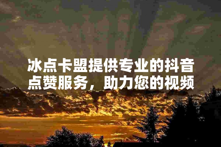 冰点卡盟提供专业的抖音点赞服务，助力您的视频迅速获得更多关注。