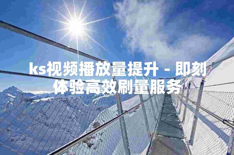 ks视频播放量提升 - 即刻体验高效刷量服务