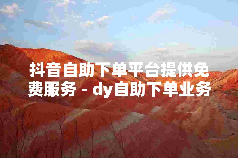 抖音自助下单平台提供免费服务 - dy自助下单业务。