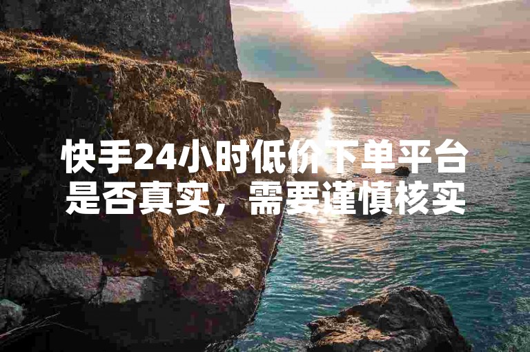 快手24小时低价下单平台是否真实，需要谨慎核实其可信度。
