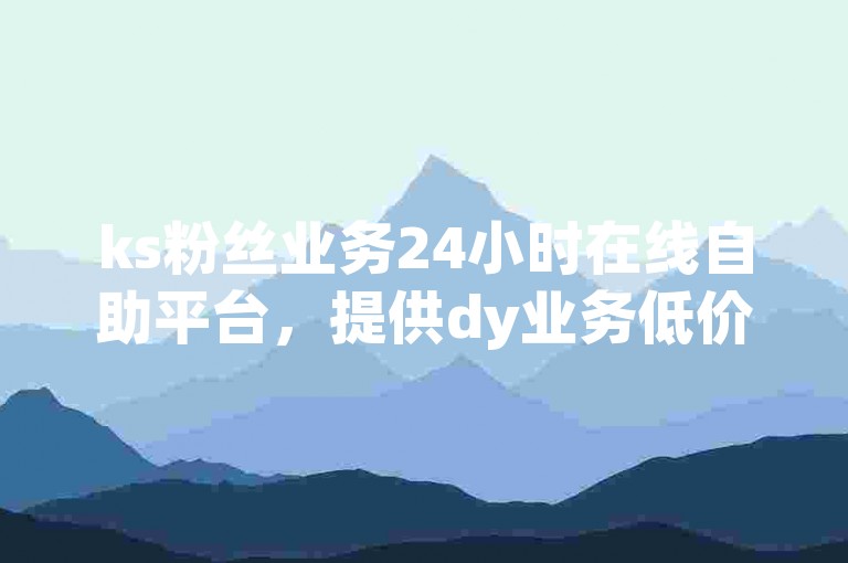 ks粉丝业务24小时在线自助平台，提供dy业务低价下单服务。