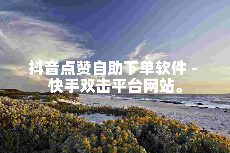 抖音点赞自助下单软件 - 快手双击平台网站。