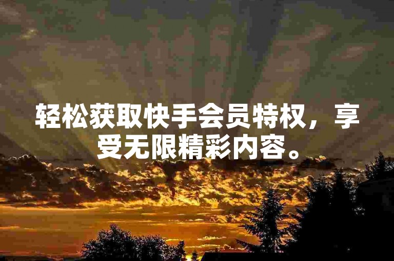 轻松获取快手会员特权，享受无限精彩内容。