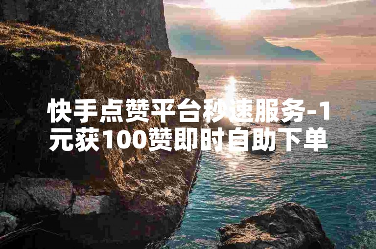 快手点赞平台秒速服务-1元获100赞即时自助下单网站, 快手点赞自助下单平台网站。