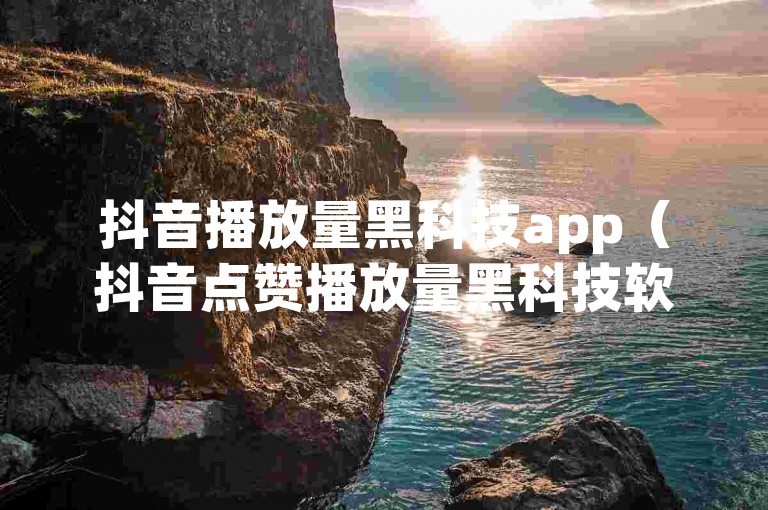抖音播放量黑科技app（抖音点赞播放量黑科技软件）是一种通过技术手段提升视频播放量和点赞数的工具。