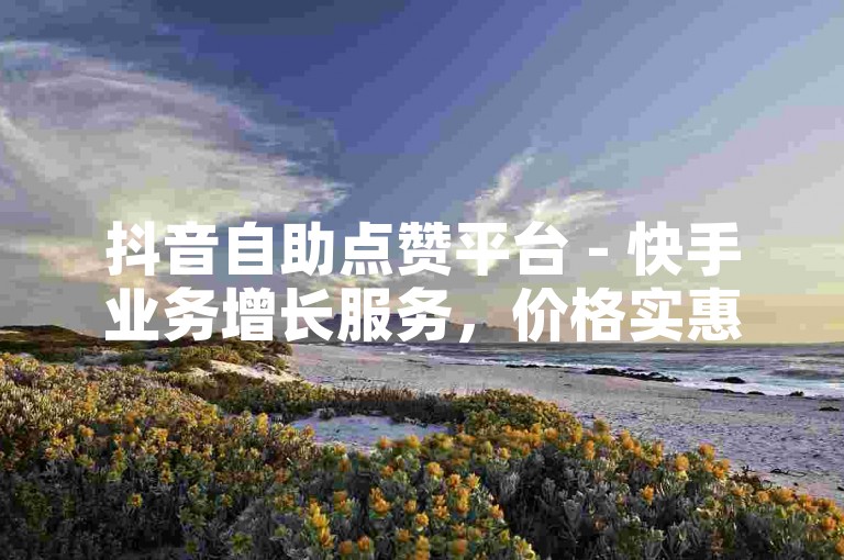 抖音自助点赞平台 - 快手业务增长服务，价格实惠。
