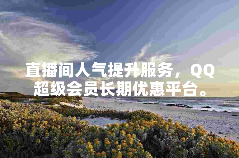 直播间人气提升服务，QQ超级会员长期优惠平台。