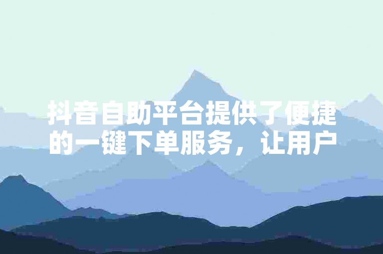 抖音自助平台提供了便捷的一键下单服务，让用户能够轻松快速地完成购物流程。