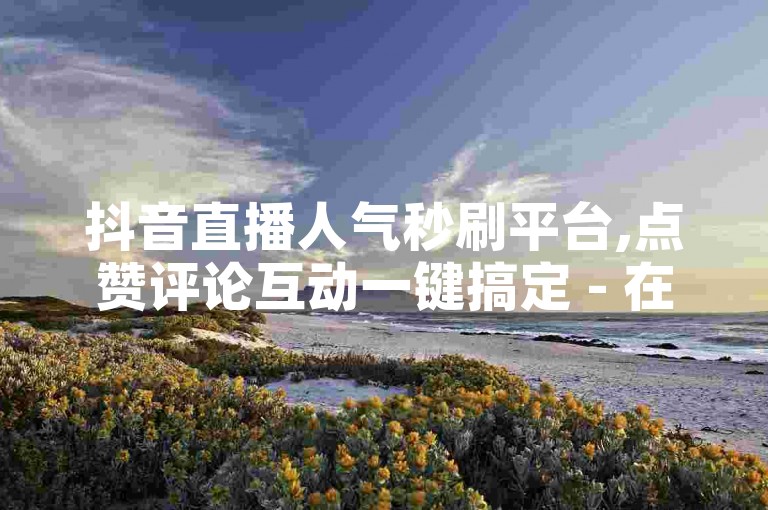 抖音直播人气秒刷平台,点赞评论互动一键搞定 - 在线自助服务系统 - 51cg吃瓜网最新资讯。
