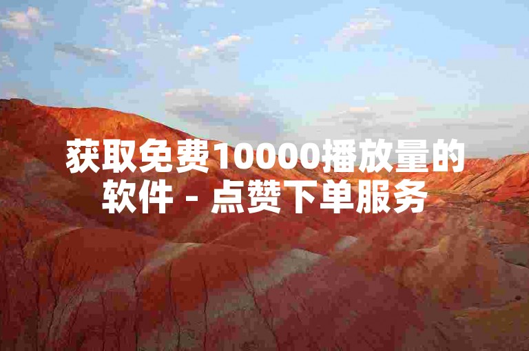 获取免费10000播放量的软件 - 点赞下单服务