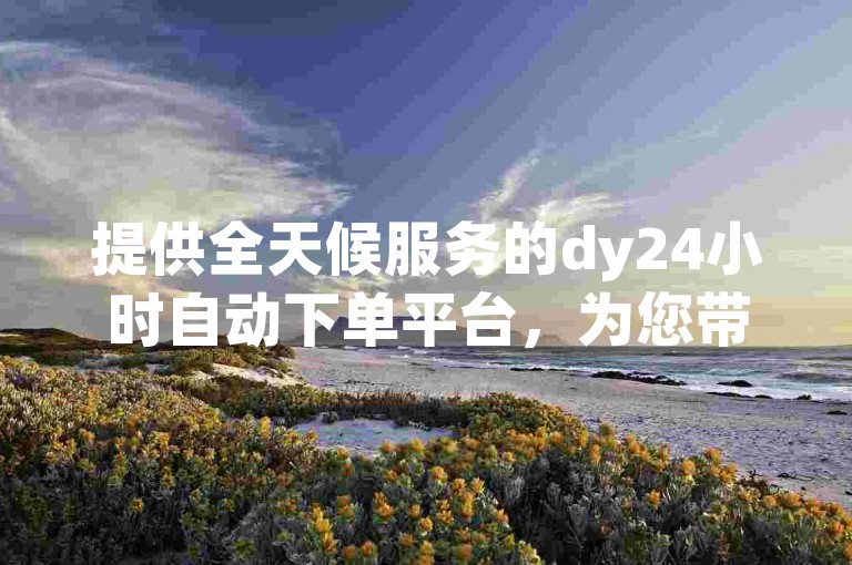 提供全天候服务的dy24小时自动下单平台，为您带来无与伦比的轻松购物旅程。