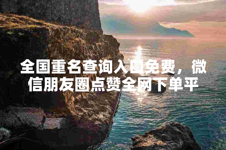 全国重名查询入口免费，微信朋友圈点赞全网下单平台。