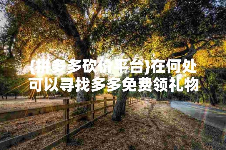 {拼多多砍价平台}在何处可以寻找多多免费领礼物的活动平台。
