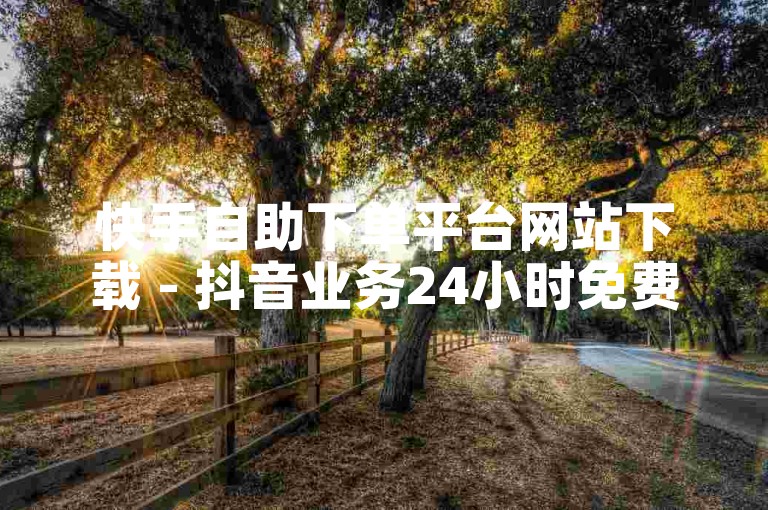 快手自助下单平台网站下载 - 抖音业务24小时免费下单