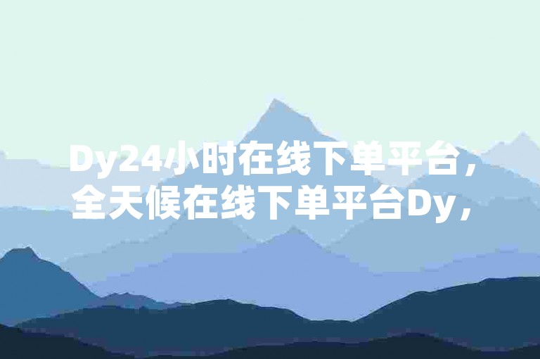 Dy24小时在线下单平台，全天候在线下单平台Dy，为你带来无忧购物体验。