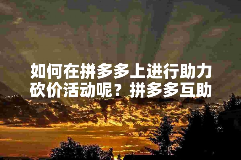 如何在拼多多上进行助力砍价活动呢？拼多多互助砍价