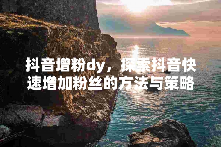 抖音增粉dy，探索抖音快速增加粉丝的方法与策略。