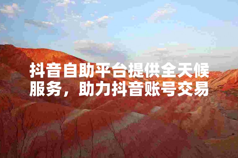 抖音自助平台提供全天候服务，助力抖音账号交易。