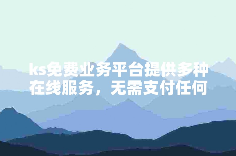 ks免费业务平台提供多种在线服务，无需支付任何费用。