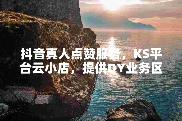 抖音真人点赞服务，KS平台云小店，提供DY业务区 - 抖音真人自定义评论业务 - ks一元1000个赞秒到软件。