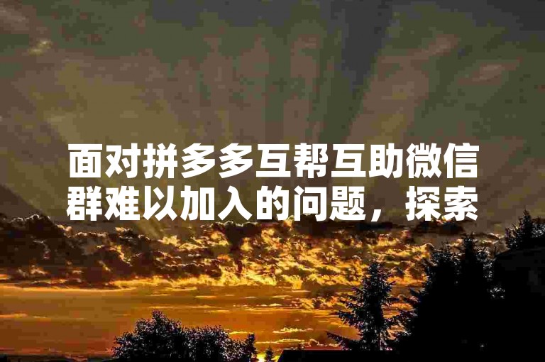 面对拼多多互帮互助微信群难以加入的问题，探索有效的应对方法成为关键。