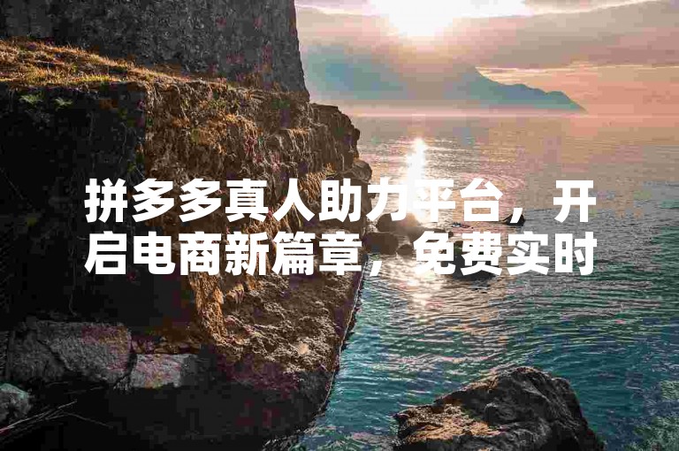拼多多真人助力平台，开启电商新篇章，免费实时助力，为您的成功添砖加瓦。