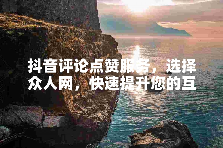 抖音评论点赞服务，选择众人网，快速提升您的互动热度。