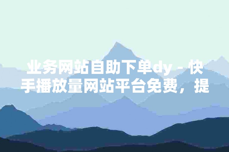 业务网站自助下单dy - 快手播放量网站平台免费，提供便捷的服务体验。