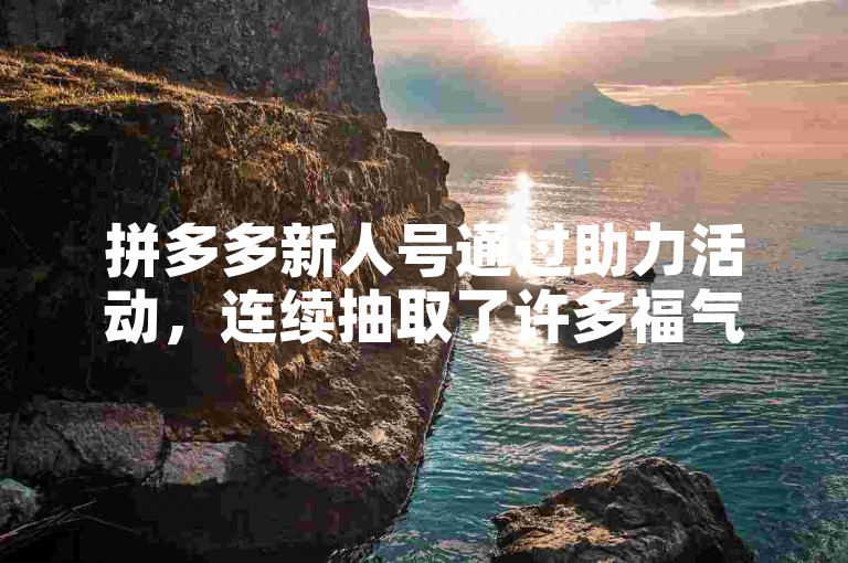 拼多多新人号通过助力活动，连续抽取了许多福气满满的奖励。