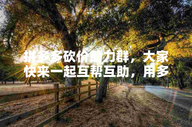 拼多多砍价助力群，大家快来一起互帮互助，用多多互助软件轻松砍价。