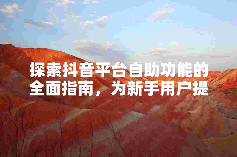 探索抖音平台自助功能的全面指南，为新手用户提供必备的优化策略！