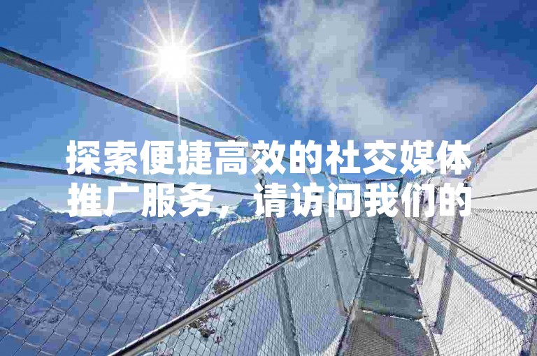 探索便捷高效的社交媒体推广服务，请访问我们的24小时自助下单平台，享受专业的DY业务支持。